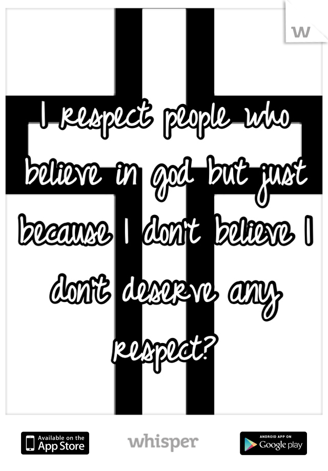 I respect people who believe in god but just because I don't believe I don't deserve any respect?