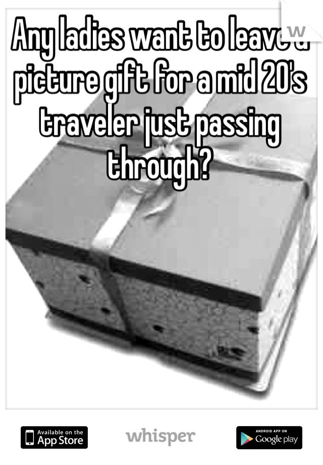 Any ladies want to leave a picture gift for a mid 20's traveler just passing through?