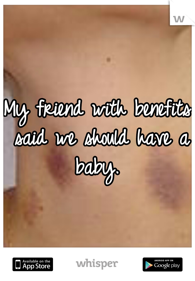 My friend with benefits said we should have a baby. 