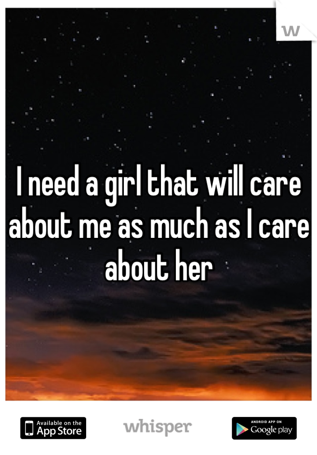 I need a girl that will care about me as much as I care about her