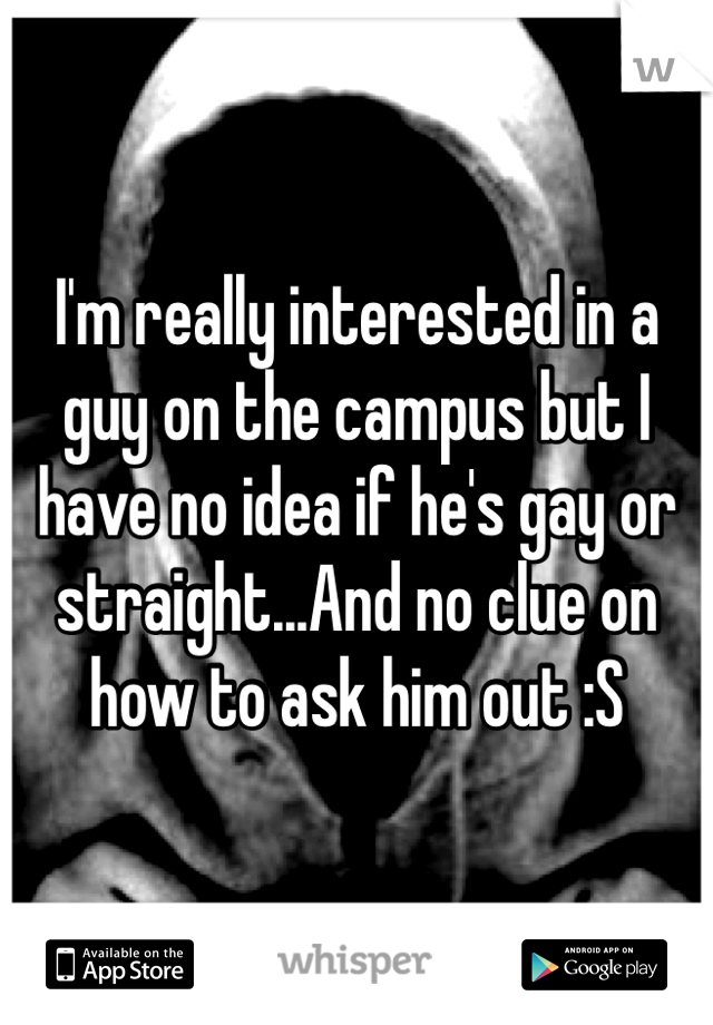 I'm really interested in a guy on the campus but I have no idea if he's gay or straight...And no clue on how to ask him out :S