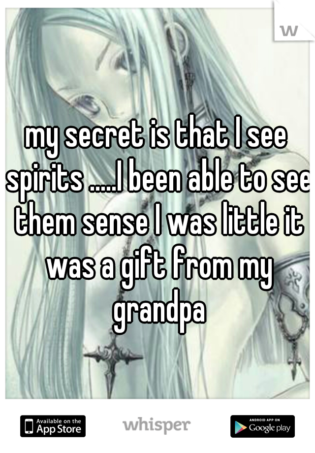 my secret is that I see spirits .....I been able to see them sense I was little it was a gift from my grandpa