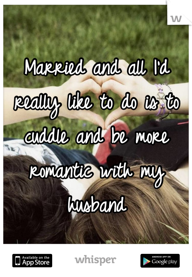 Married and all I'd really like to do is to cuddle and be more romantic with my husband 