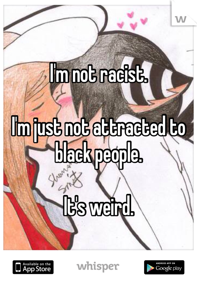 I'm not racist.

I'm just not attracted to black people.

It's weird.