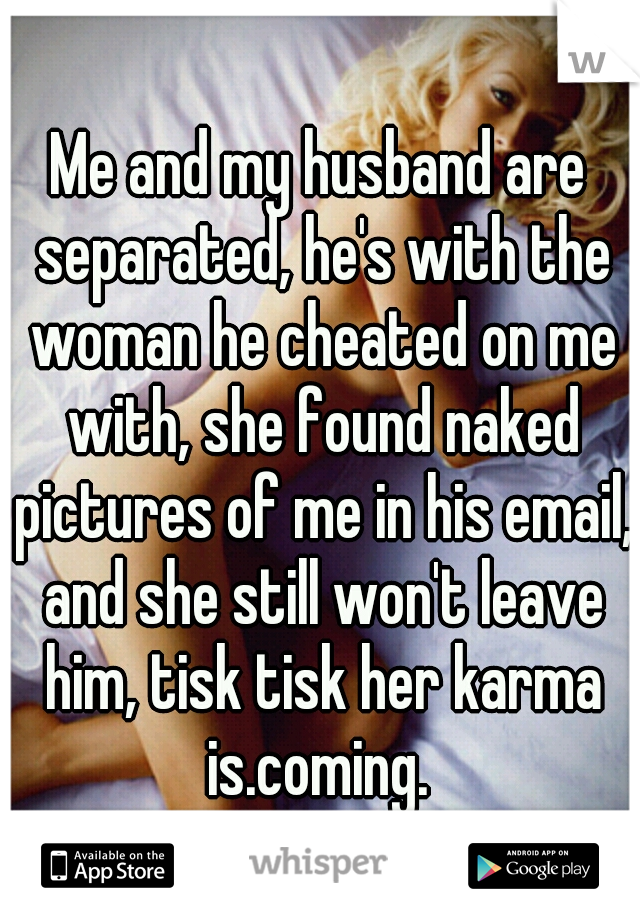 Me and my husband are separated, he's with the woman he cheated on me with, she found naked pictures of me in his email, and she still won't leave him, tisk tisk her karma is.coming. 