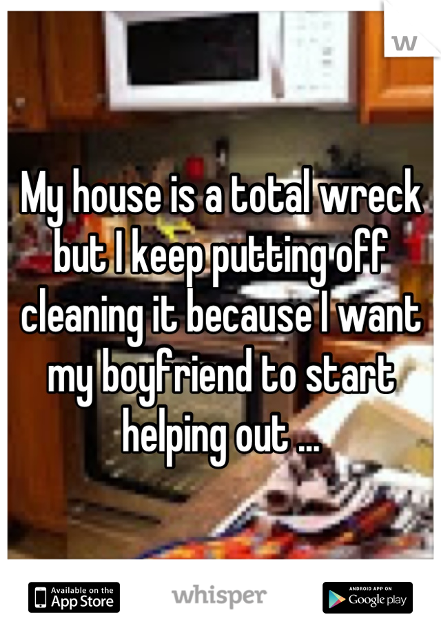 My house is a total wreck but I keep putting off cleaning it because I want my boyfriend to start helping out ...