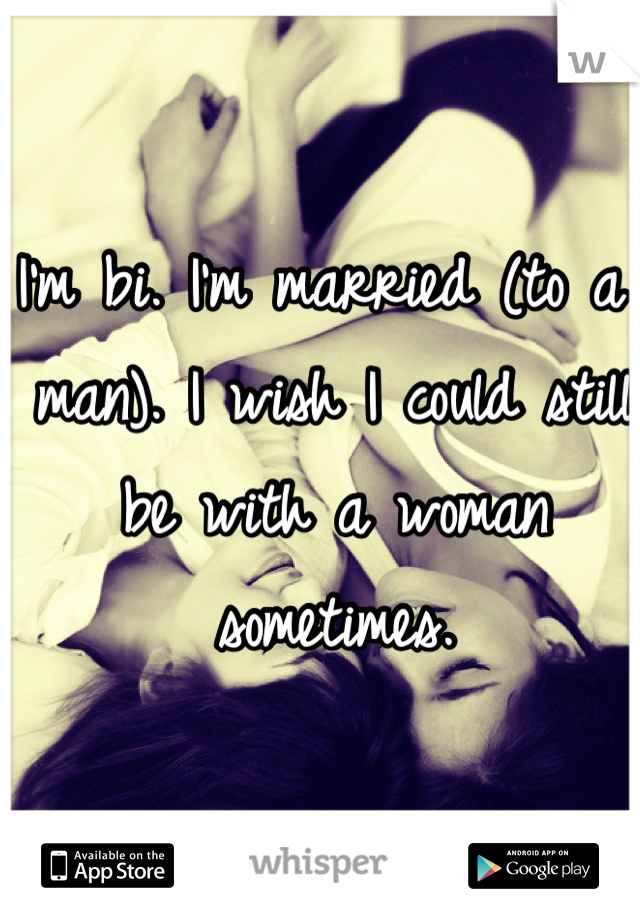 I'm bi. I'm married (to a man). I wish I could still be with a woman sometimes.