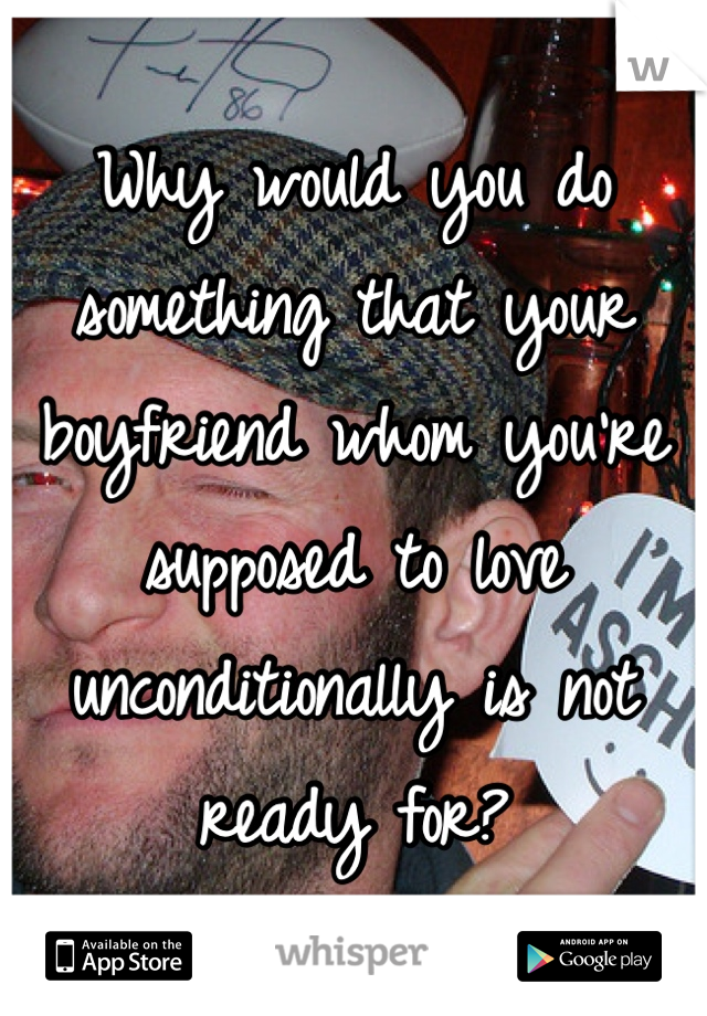 Why would you do something that your boyfriend whom you're supposed to love unconditionally is not ready for?