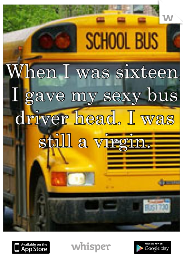 When I was sixteen, I gave my sexy bus driver head. I was still a virgin.