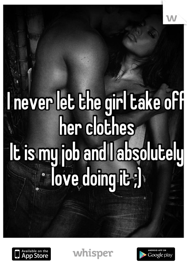 I never let the girl take off her clothes
It is my job and I absolutely love doing it ;)