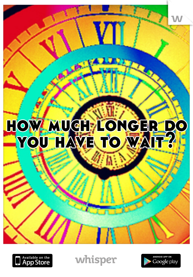 how much longer do you have to wait? 