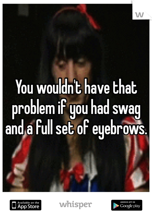 You wouldn't have that problem if you had swag and a full set of eyebrows. 