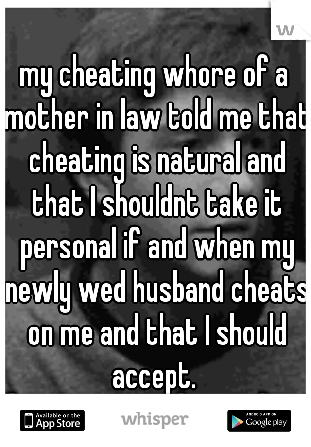 my cheating whore of a mother in law told me that cheating is natural and that I shouldnt take it personal if and when my newly wed husband cheats on me and that I should accept. 