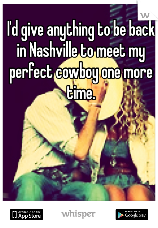 I'd give anything to be back in Nashville to meet my perfect cowboy one more time. 