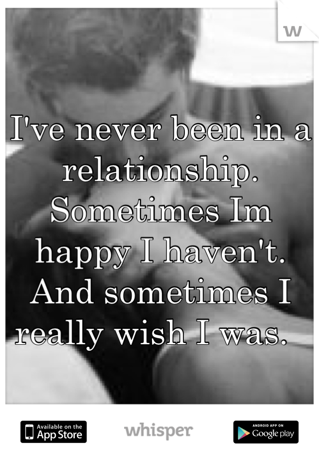 I've never been in a relationship. Sometimes Im happy I haven't. And sometimes I really wish I was.  