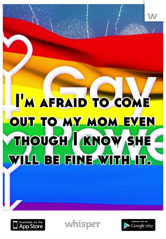 I'm afraid to come out to my mom even though I know she will be fine with it. 