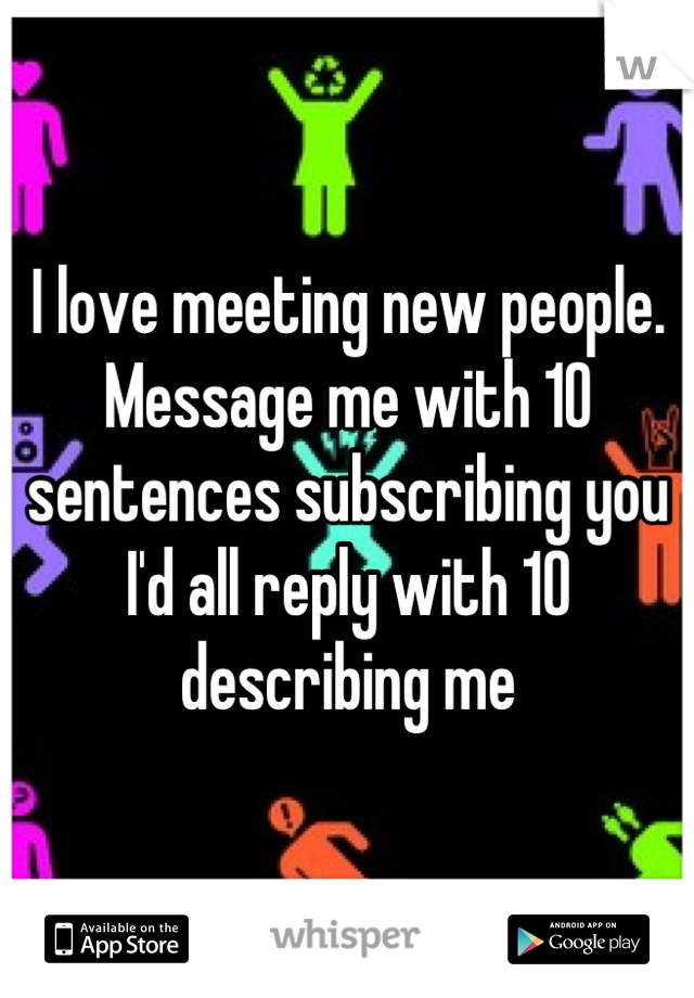 I love meeting new people. Message me with 10 sentences subscribing you I'd all reply with 10 describing me