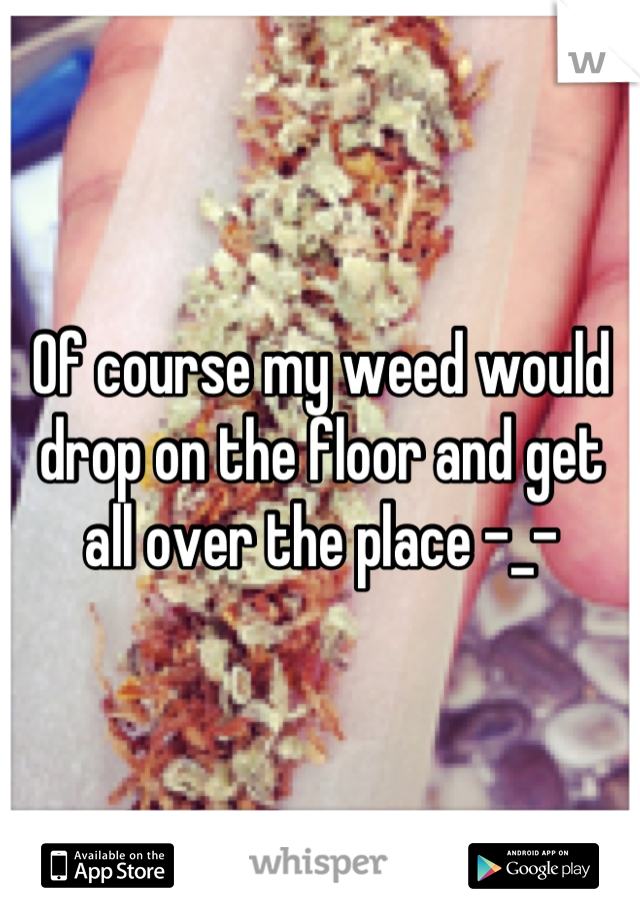 Of course my weed would drop on the floor and get all over the place -_-