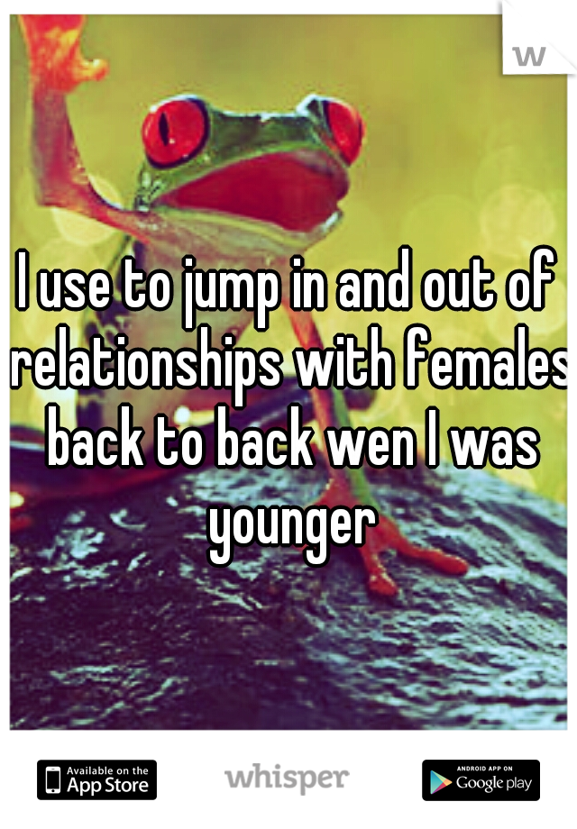 I use to jump in and out of relationships with females back to back wen I was younger
