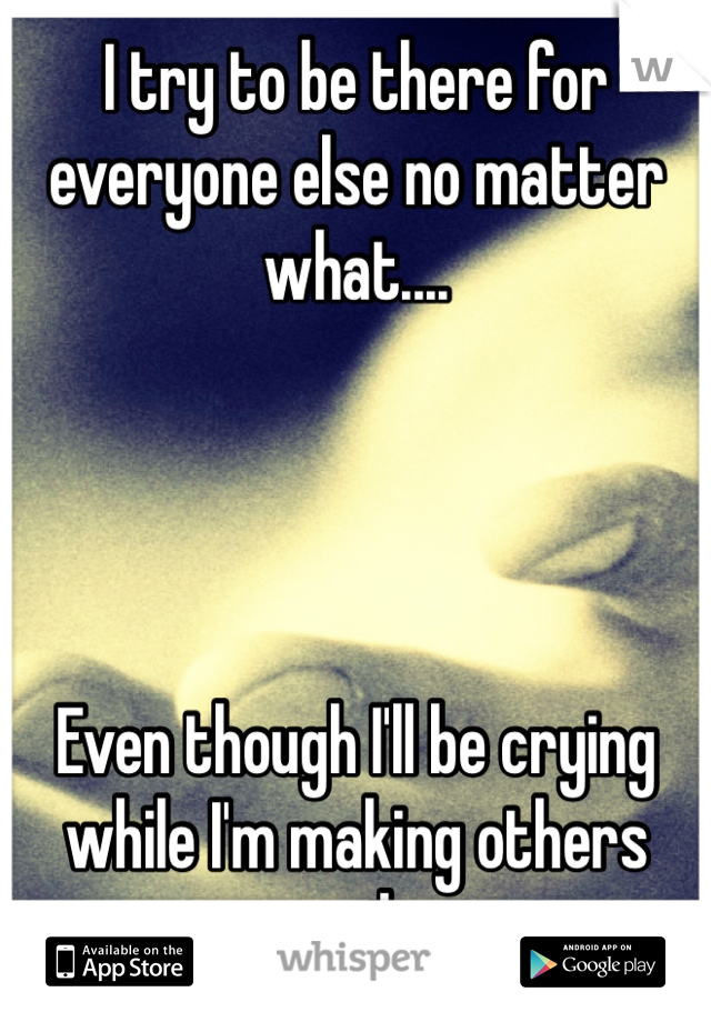 I try to be there for everyone else no matter what....




Even though I'll be crying while I'm making others smile