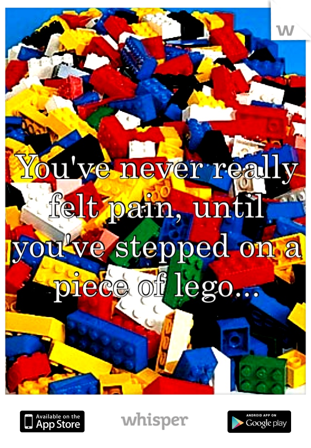 You've never really felt pain, until you've stepped on a piece of lego...