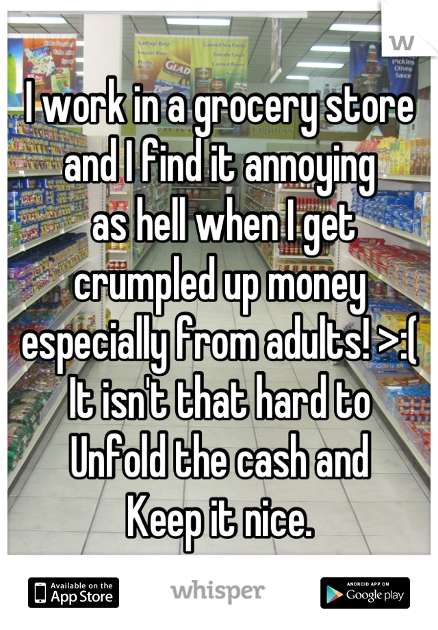 I work in a grocery store 
and I find it annoying
 as hell when I get 
crumpled up money 
especially from adults! >:(
It isn't that hard to
Unfold the cash and 
Keep it nice.