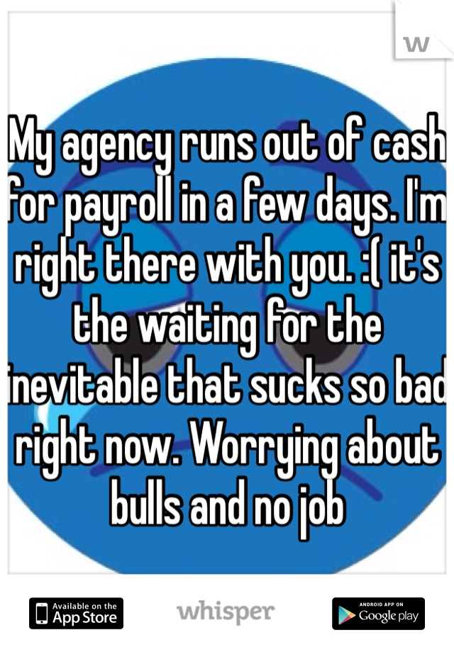 My agency runs out of cash for payroll in a few days. I'm right there with you. :( it's the waiting for the inevitable that sucks so bad right now. Worrying about bulls and no job