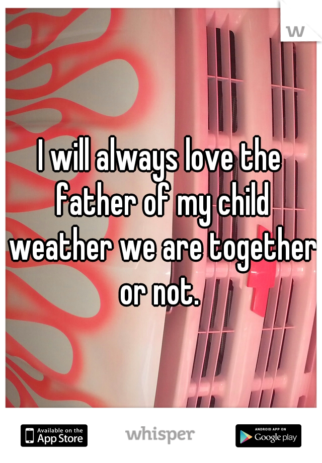 I will always love the father of my child weather we are together or not. 