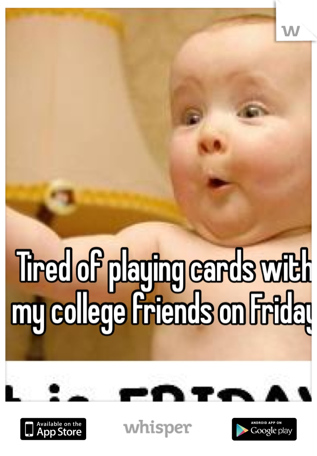 Tired of playing cards with my college friends on Friday