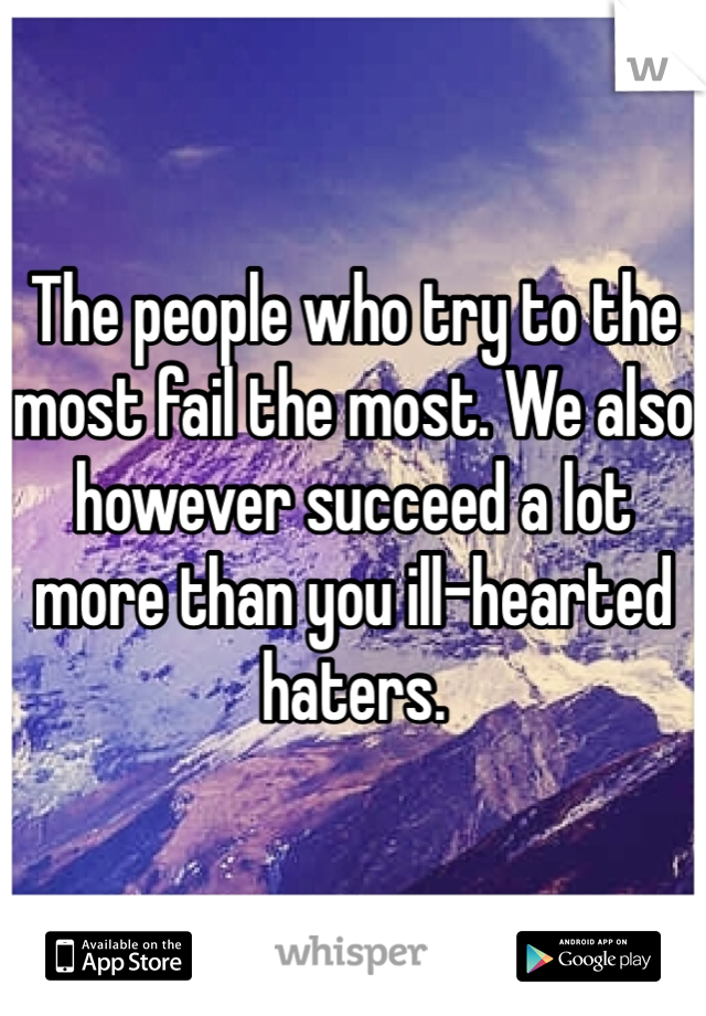 The people who try to the most fail the most. We also however succeed a lot more than you ill-hearted haters.