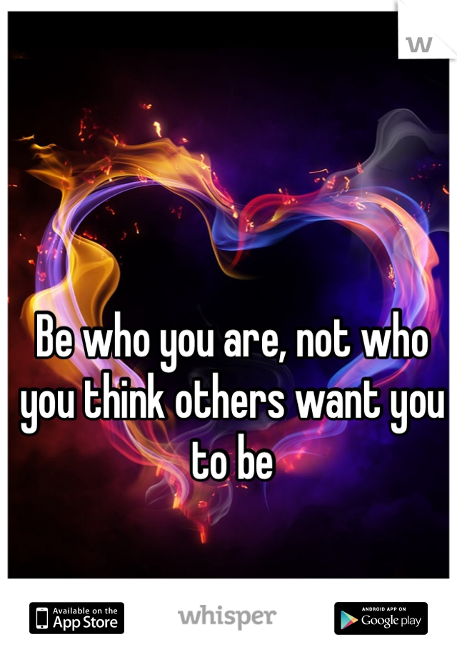 Be who you are, not who you think others want you to be