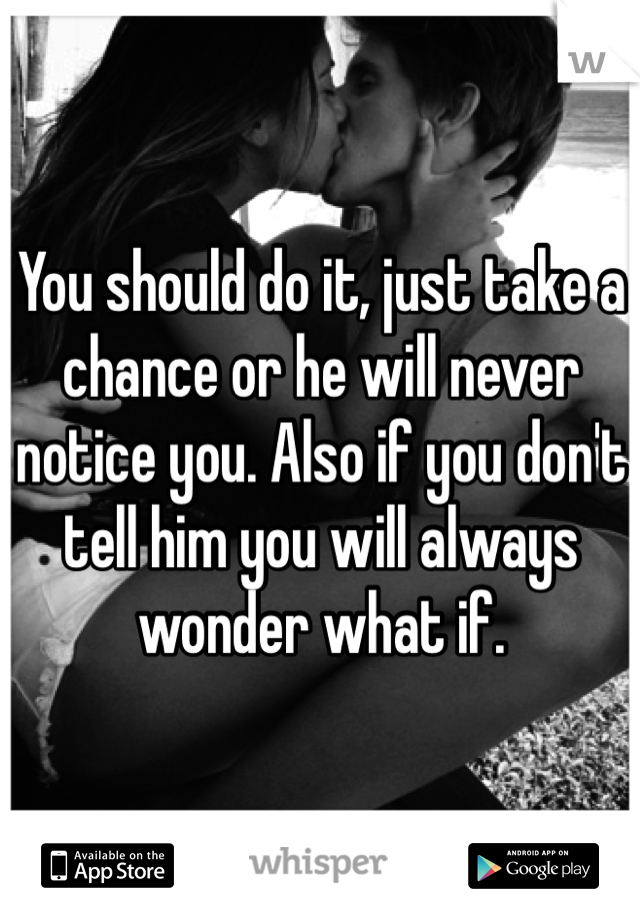 You should do it, just take a chance or he will never notice you. Also if you don't tell him you will always wonder what if. 
