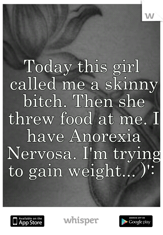 Today this girl called me a skinny bitch. Then she threw food at me. I have Anorexia Nervosa. I'm trying to gain weight... )': 