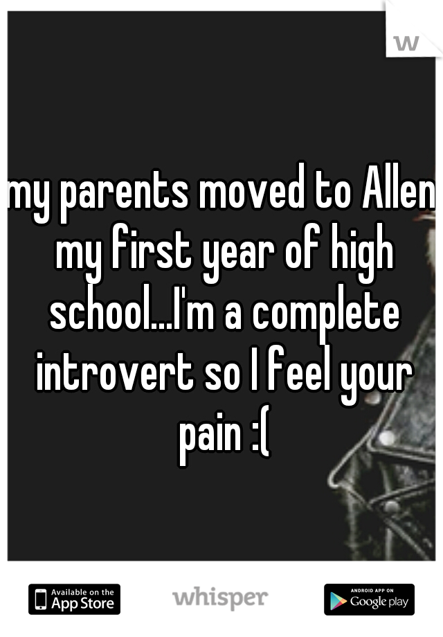 my parents moved to Allen my first year of high school...I'm a complete introvert so I feel your pain :(