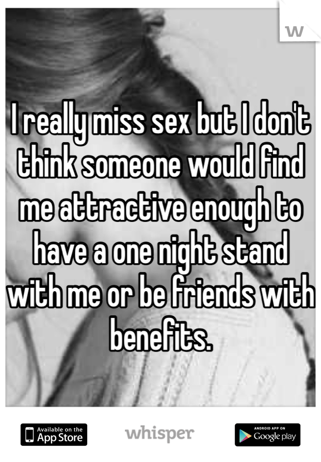 I really miss sex but I don't think someone would find me attractive enough to have a one night stand with me or be friends with benefits.