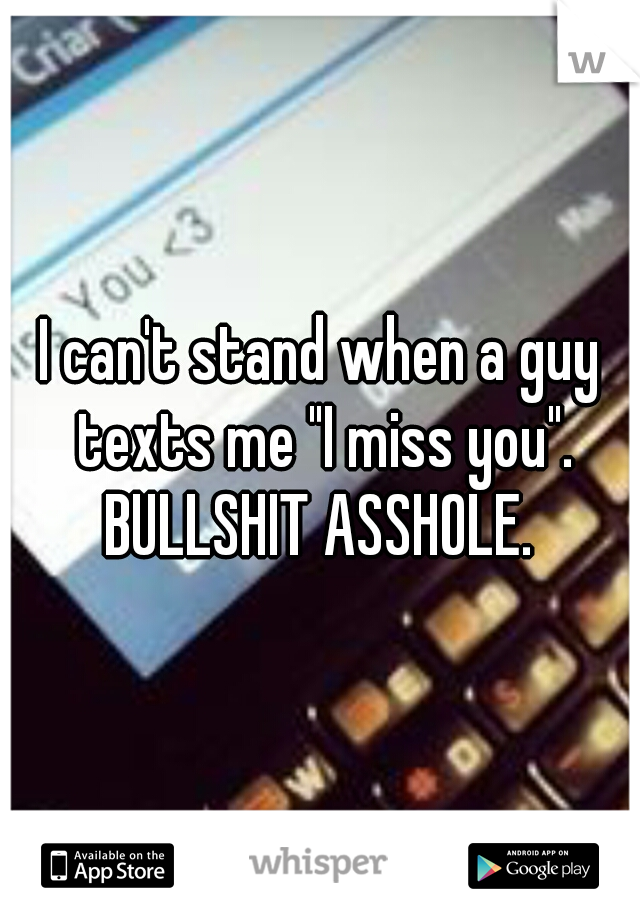I can't stand when a guy texts me "I miss you". BULLSHIT ASSHOLE. 