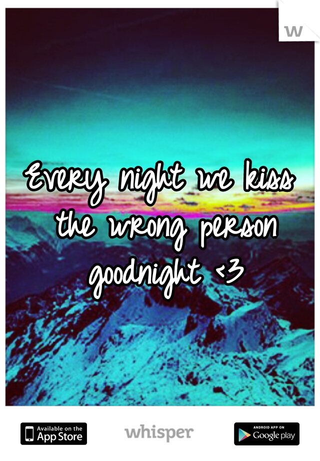 Every night we kiss the wrong person goodnight <3