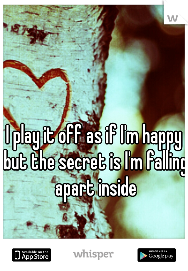 I play it off as if I'm happy but the secret is I'm falling apart inside