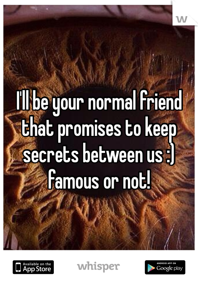 I'll be your normal friend that promises to keep secrets between us :) famous or not! 