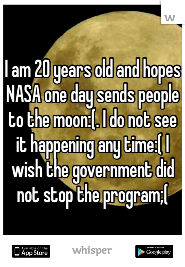 I am 20 years old and hopes NASA one day sends people to the moon:(. I do not see it happening any time:( I wish the government did not stop the program;(