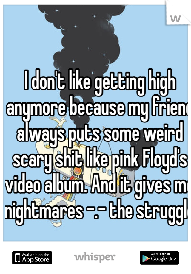 I don't like getting high anymore because my friend always puts some weird scary shit like pink Floyd's video album. And it gives me nightmares -.- the struggle 
