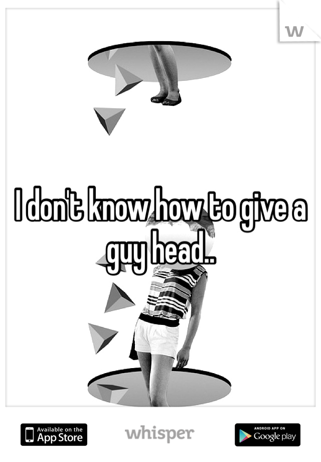 I don't know how to give a guy head..