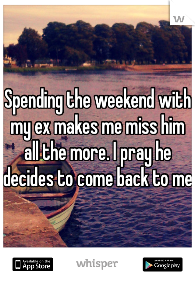 Spending the weekend with my ex makes me miss him all the more. I pray he decides to come back to me