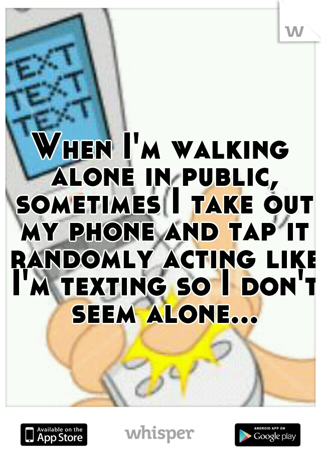 When I'm walking alone in public, sometimes I take out my phone and tap it randomly acting like I'm texting so I don't seem alone...