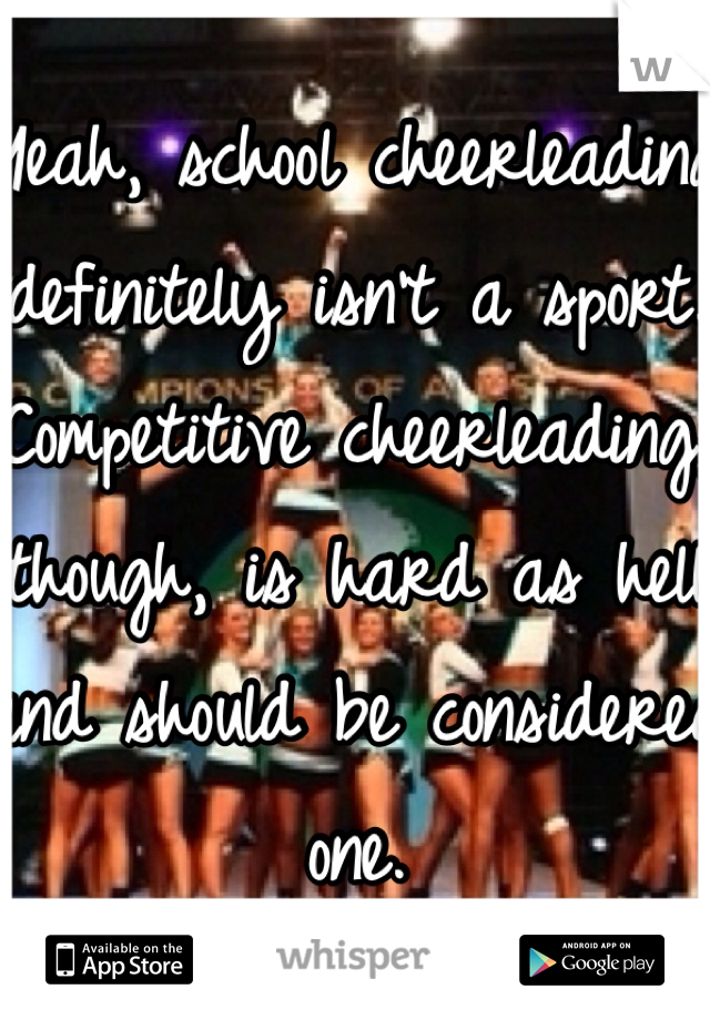 Yeah, school cheerleading definitely isn't a sport. Competitive cheerleading, though, is hard as hell and should be considered one.