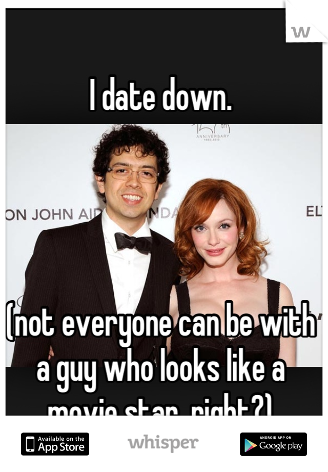 I date down. 




(not everyone can be with a guy who looks like a movie star, right?)