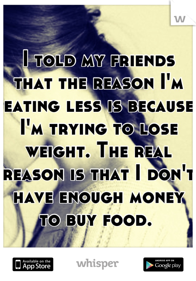 I told my friends that the reason I'm eating less is because I'm trying to lose weight. The real reason is that I don't have enough money to buy food. 