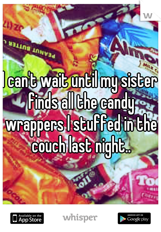 I can't wait until my sister finds all the candy wrappers I stuffed in the couch last night..