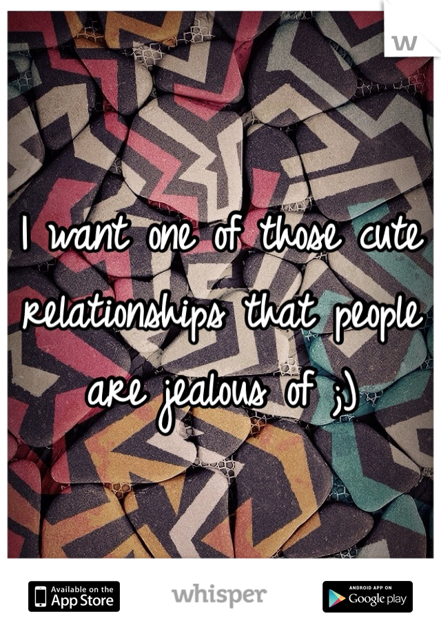 I want one of those cute relationships that people are jealous of ;)
