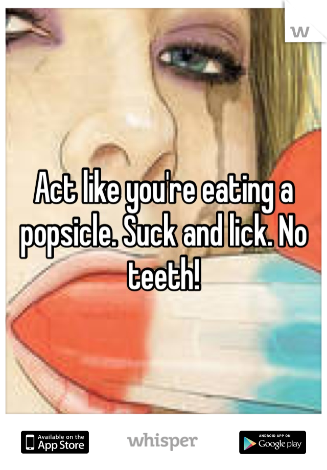Act like you're eating a popsicle. Suck and lick. No teeth! 